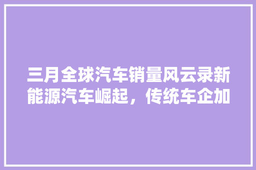 三月全球汽车销量风云录新能源汽车崛起，传统车企加速转型