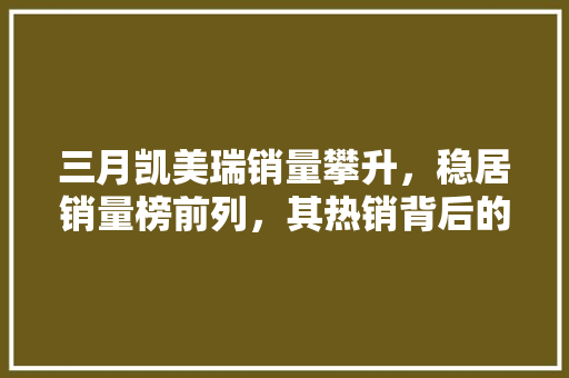 三月凯美瑞销量攀升，稳居销量榜前列，其热销背后的原因