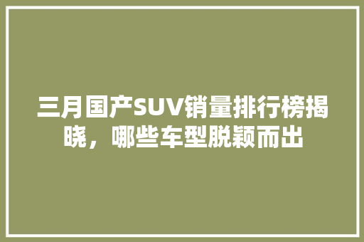 三月国产SUV销量排行榜揭晓，哪些车型脱颖而出