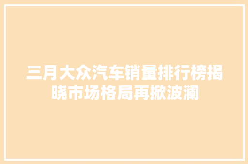 三月大众汽车销量排行榜揭晓市场格局再掀波澜