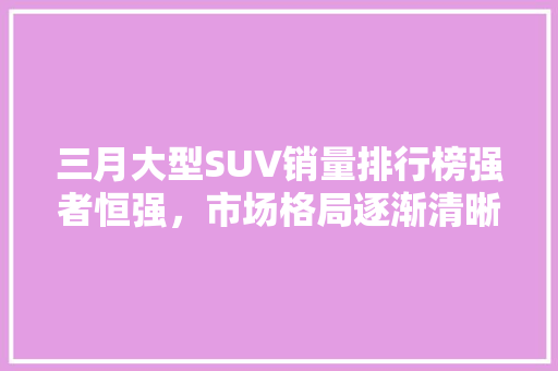 三月大型SUV销量排行榜强者恒强，市场格局逐渐清晰