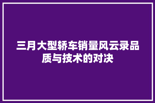 三月大型轿车销量风云录品质与技术的对决
