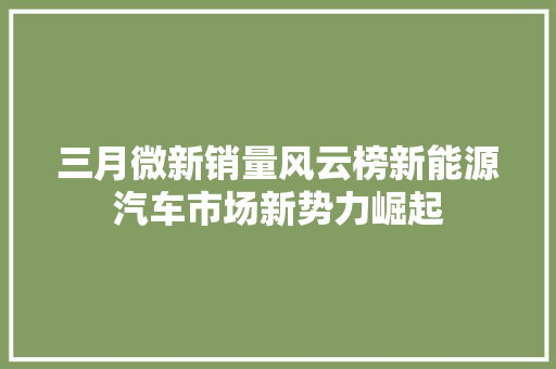三月微新销量风云榜新能源汽车市场新势力崛起