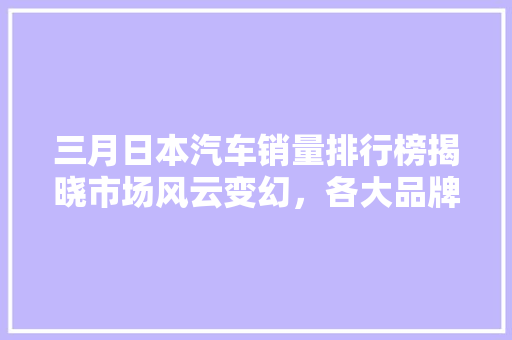 三月日本汽车销量排行榜揭晓市场风云变幻，各大品牌竞争激烈