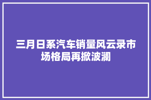 三月日系汽车销量风云录市场格局再掀波澜