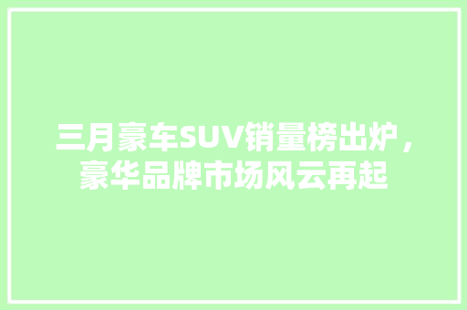 三月豪车SUV销量榜出炉，豪华品牌市场风云再起
