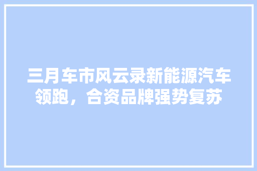 三月车市风云录新能源汽车领跑，合资品牌强势复苏