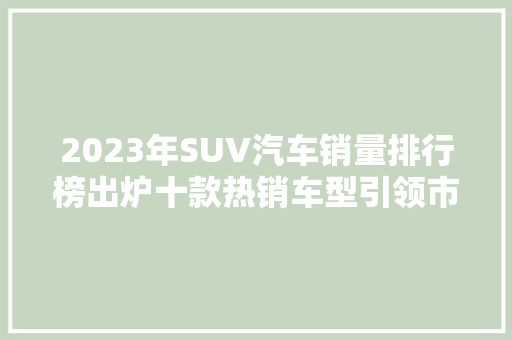 2023年SUV汽车销量排行榜出炉十款热销车型引领市场风向标