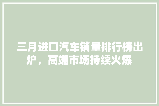 三月进口汽车销量排行榜出炉，高端市场持续火爆