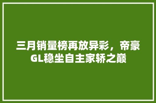 三月销量榜再放异彩，帝豪GL稳坐自主家轿之巅