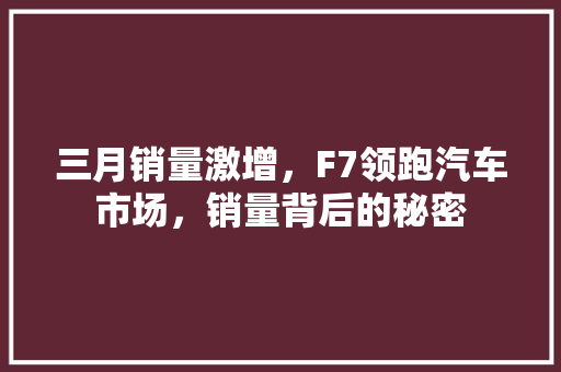 三月销量激增，F7领跑汽车市场，销量背后的秘密