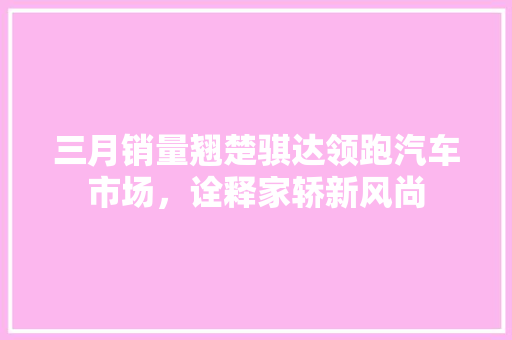 三月销量翘楚骐达领跑汽车市场，诠释家轿新风尚