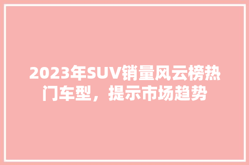 2023年SUV销量风云榜热门车型，提示市场趋势