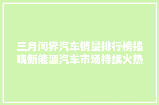 三月问界汽车销量排行榜揭晓新能源汽车市场持续火热，问界汽车领跑市场