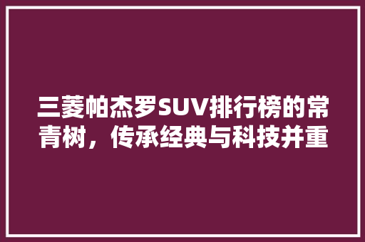 三菱帕杰罗SUV排行榜的常青树，传承经典与科技并重