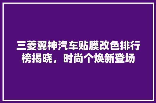 三菱翼神汽车贴膜改色排行榜揭晓，时尚个焕新登场