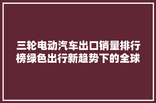 三轮电动汽车出口销量排行榜绿色出行新趋势下的全球市场布局