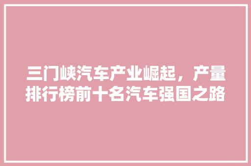 三门峡汽车产业崛起，产量排行榜前十名汽车强国之路