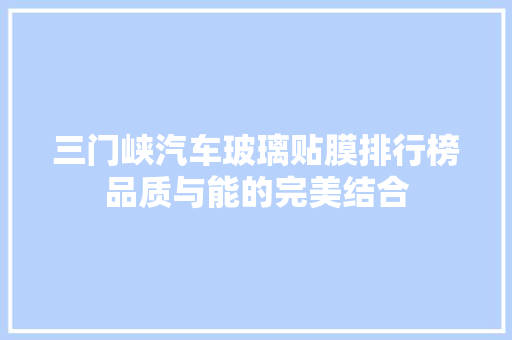 三门峡汽车玻璃贴膜排行榜品质与能的完美结合