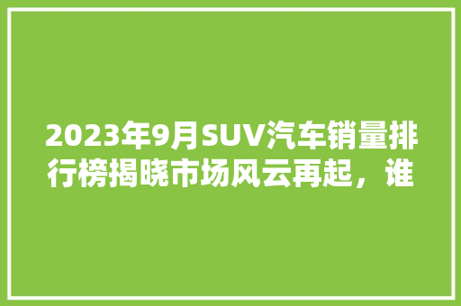 2023年9月SUV汽车销量排行榜揭晓市场风云再起，谁是销量之王