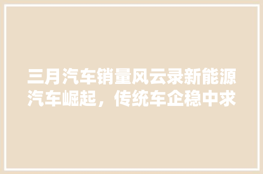 三月汽车销量风云录新能源汽车崛起，传统车企稳中求进
