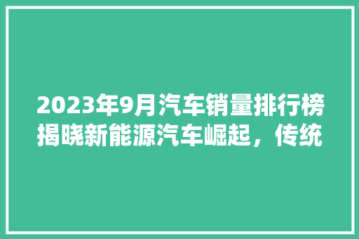 2023年9月汽车销量排行榜揭晓新能源汽车崛起，传统燃油车面临挑战