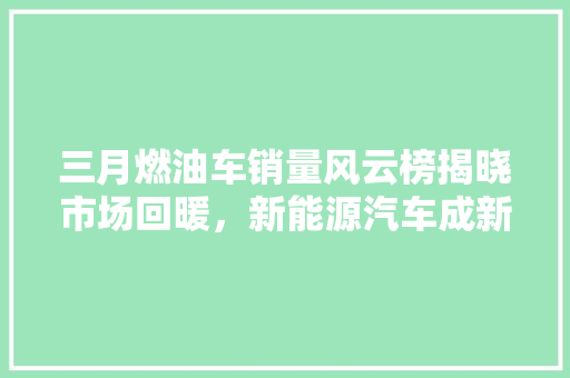 三月燃油车销量风云榜揭晓市场回暖，新能源汽车成新宠
