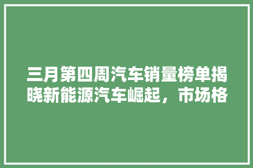 三月第四周汽车销量榜单揭晓新能源汽车崛起，市场格局再洗牌