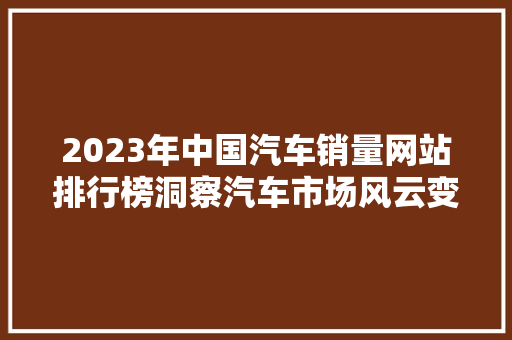 2023年中国汽车销量网站排行榜洞察汽车市场风云变幻