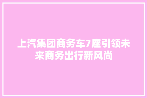上汽集团商务车7座引领未来商务出行新风尚