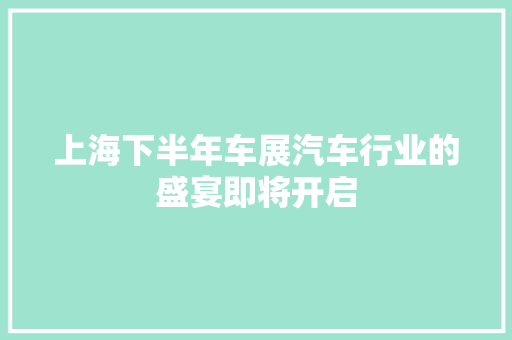 上海下半年车展汽车行业的盛宴即将开启