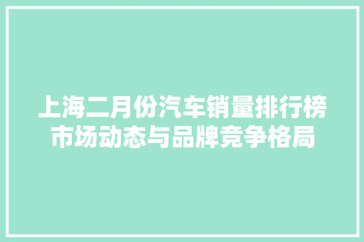 上海二月份汽车销量排行榜市场动态与品牌竞争格局