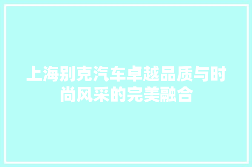 上海别克汽车卓越品质与时尚风采的完美融合