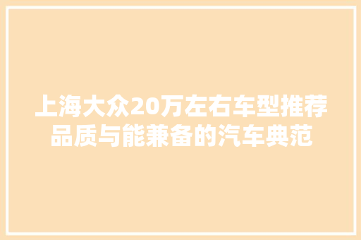 上海大众20万左右车型推荐品质与能兼备的汽车典范