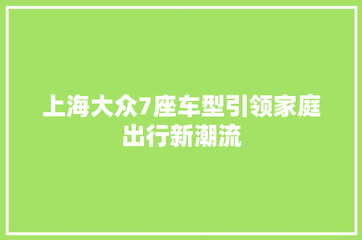 上海大众7座车型引领家庭出行新潮流