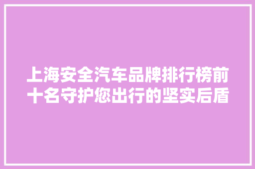 上海安全汽车品牌排行榜前十名守护您出行的坚实后盾