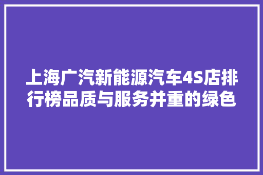 上海广汽新能源汽车4S店排行榜品质与服务并重的绿色发展之路