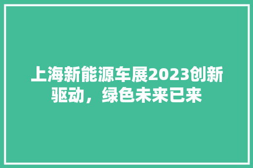 上海新能源车展2023创新驱动，绿色未来已来