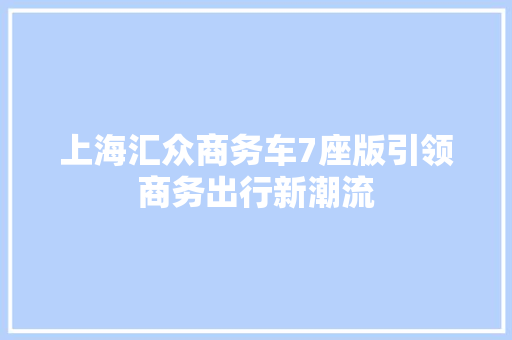 上海汇众商务车7座版引领商务出行新潮流