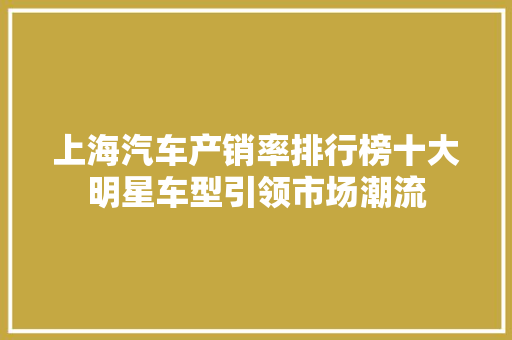 上海汽车产销率排行榜十大明星车型引领市场潮流