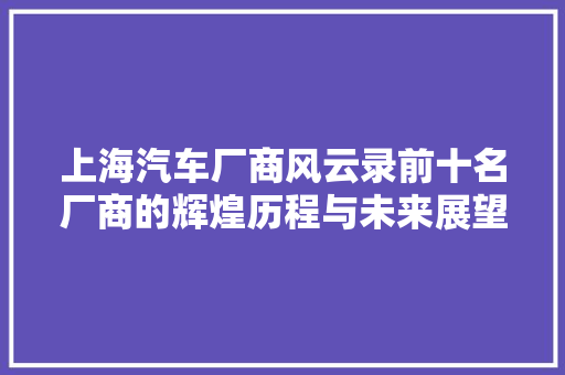 上海汽车厂商风云录前十名厂商的辉煌历程与未来展望