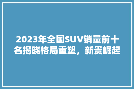 2023年全国SUV销量前十名揭晓格局重塑，新贵崛起