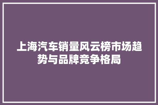 上海汽车销量风云榜市场趋势与品牌竞争格局