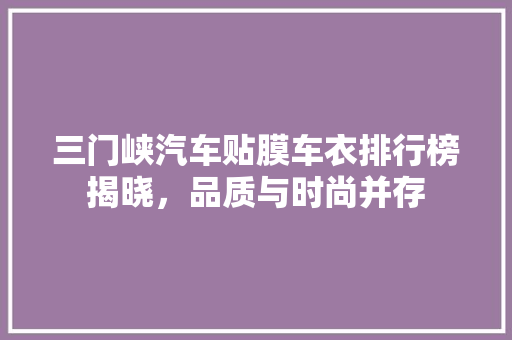 三门峡汽车贴膜车衣排行榜揭晓，品质与时尚并存