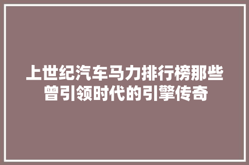 上世纪汽车马力排行榜那些曾引领时代的引擎传奇