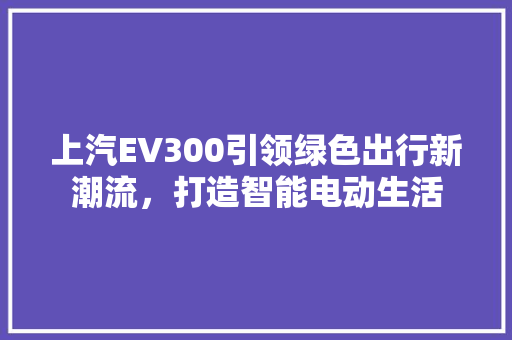上汽EV300引领绿色出行新潮流，打造智能电动生活
