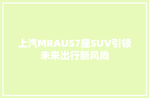 上汽MRAUS7座SUV引领未来出行新风尚