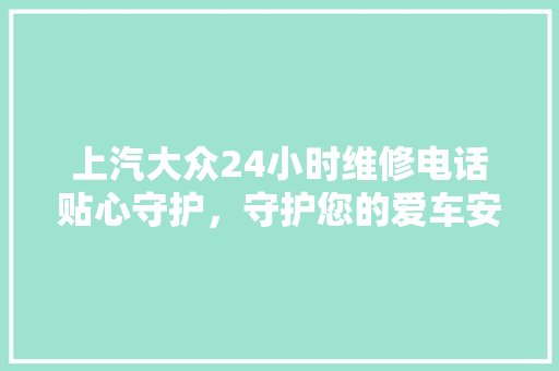 上汽大众24小时维修电话贴心守护，守护您的爱车安全
