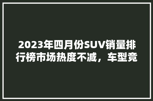 2023年四月份SUV销量排行榜市场热度不减，车型竞争激烈