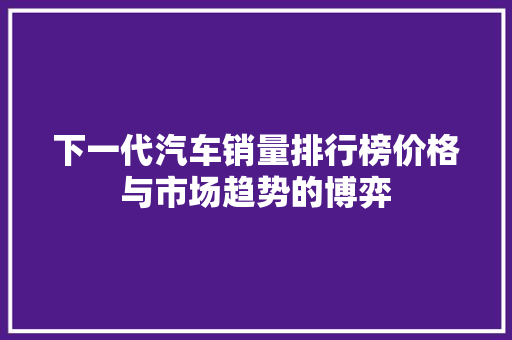 下一代汽车销量排行榜价格与市场趋势的博弈